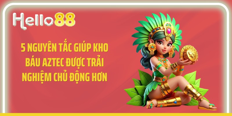 5 nguyên tắc giúp kho báu Aztec được trải nghiệm chủ động hơn
