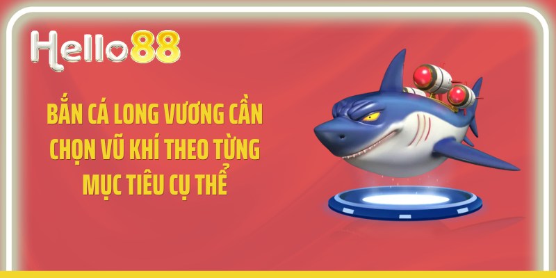 Bắn cá long vương cần chọn vũ khí theo từng mục tiêu cụ thể