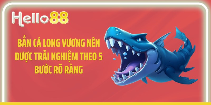 Bắn cá long vương nên được trải nghiệm theo 5 bước rõ ràng