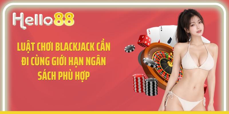Luật chơi blackjack cần đi cùng giới hạn ngân sách phù hợp