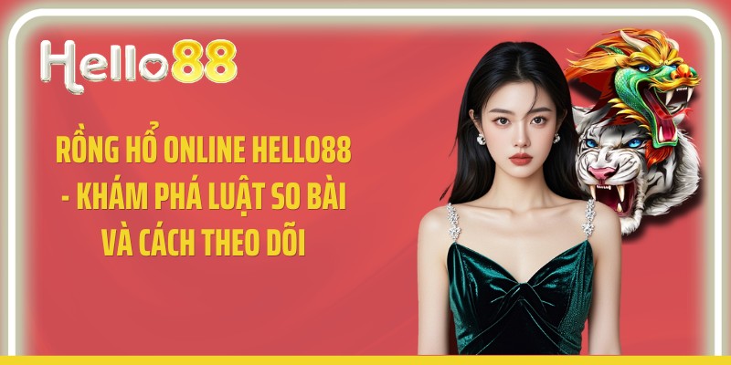 Rồng Hổ Online Hello88 - Khám Phá Luật So Bài Và Cách Theo Dõi