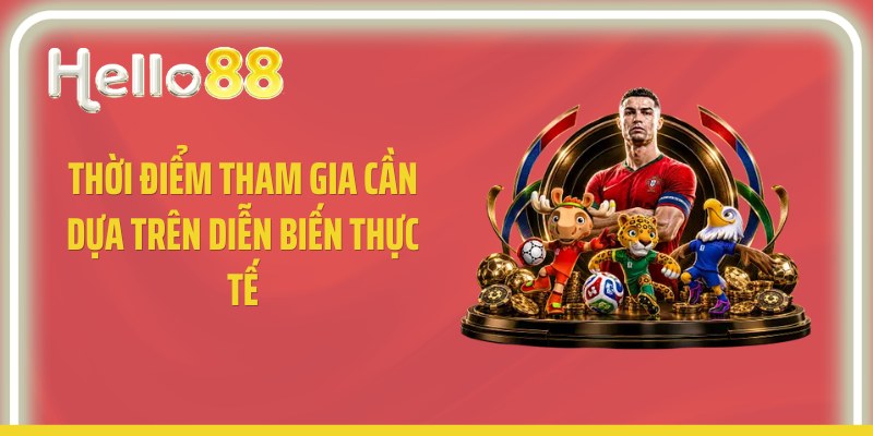 Thời điểm tham gia cần dựa trên diễn biến thực tế